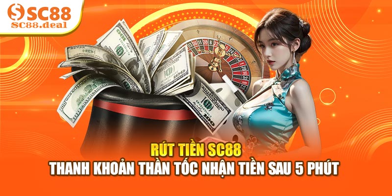 Rút Tiền SC88 - Thanh Khoản Thần Tốc Nhận Tiền Sau 5 Phút